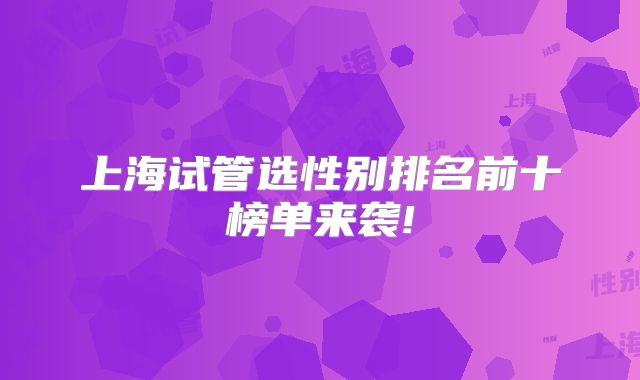 上海试管选性别排名前十榜单来袭!