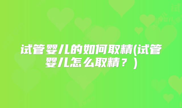试管婴儿的如何取精(试管婴儿怎么取精？)