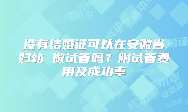 没有结婚证可以在安徽省妇幼 做试管吗？附试管费用及成功率