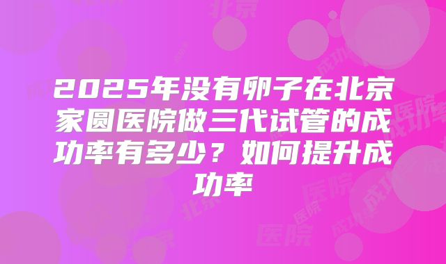 2025年没有卵子在北京家圆医院做三代试管的成功率有多少？如何提升成功率
