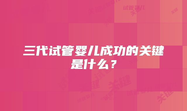三代试管婴儿成功的关键是什么？