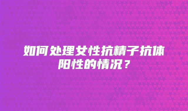 如何处理女性抗精子抗体阳性的情况？