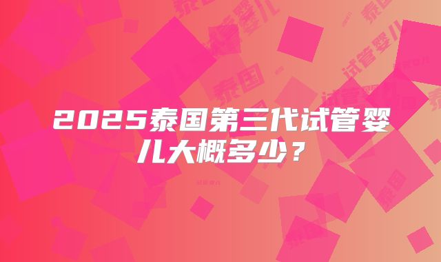 2025泰国第三代试管婴儿大概多少？