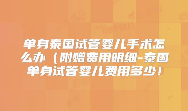 单身泰国试管婴儿手术怎么办（附赠费用明细-泰国单身试管婴儿费用多少！