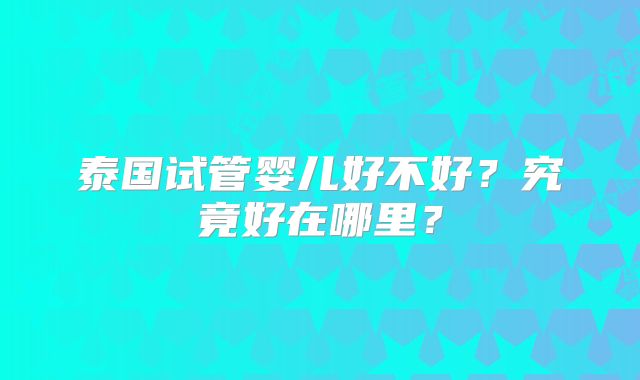 泰国试管婴儿好不好?究竟好在哪里?