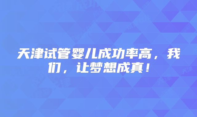 天津试管婴儿成功率高,我们,让梦想成真!