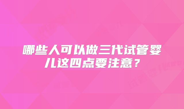 哪些人可以做三代试管婴儿这四点要注意?
