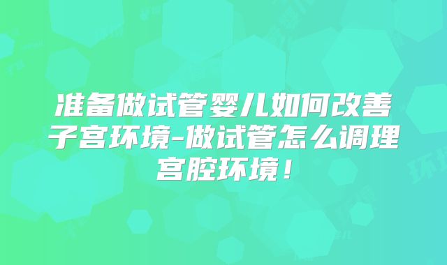 准备做试管婴儿如何改善子宫环境-做试管怎么调理宫腔环境!