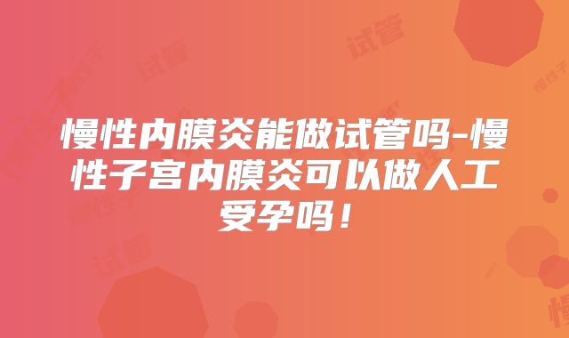 慢性内膜炎能做试管吗-慢性子宫内膜炎可以做人工受孕吗！