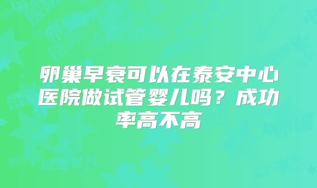 卵巢早衰可以在泰安中心医院做试管婴儿吗？成功率高不高