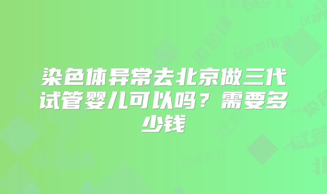 染色体异常去北京做三代试管婴儿可以吗？需要多少钱