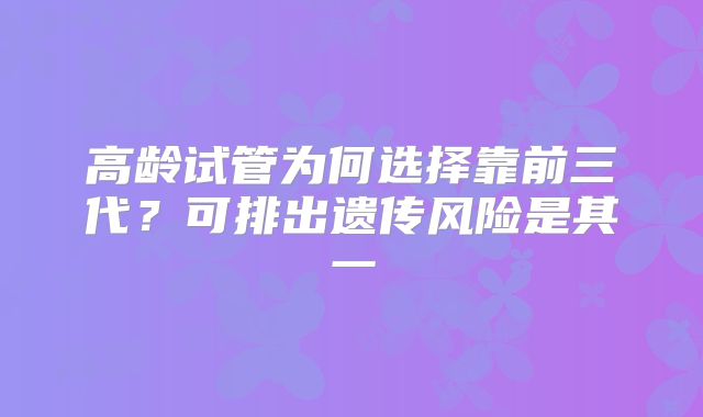 高龄试管为何选择靠前三代？可排出遗传风险是其一