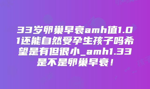 33岁卵巢早衰amh值1.01还能自然受孕生孩子吗希望是有但很小_amh1.33是不是卵巢早衰！