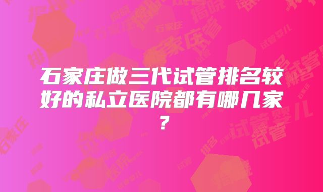 石家庄做三代试管排名较好的私立医院都有哪几家？