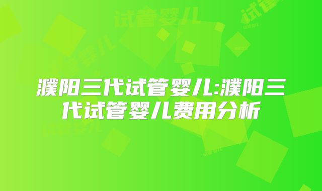 濮阳三代试管婴儿:濮阳三代试管婴儿费用分析