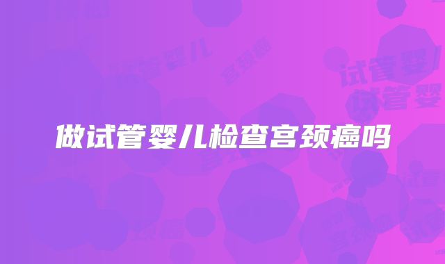 做试管婴儿检查宫颈癌吗