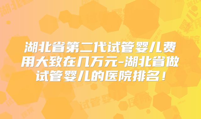 湖北省第二代试管婴儿费用大致在几万元-湖北省做试管婴儿的医院排名!