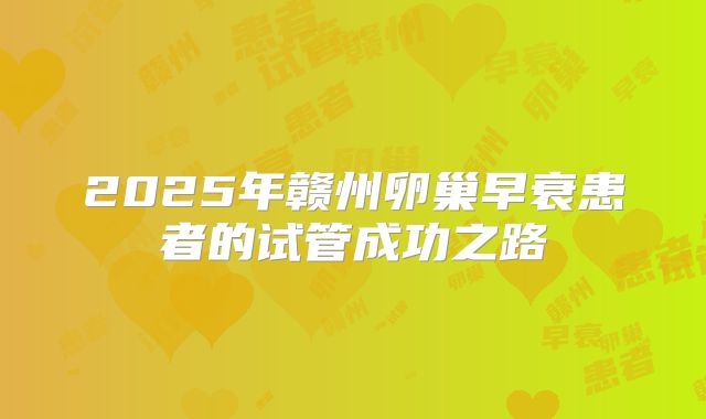 2025年赣州卵巢早衰患者的试管成功之路