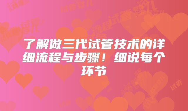 了解做三代试管技术的详细流程与步骤！细说每个环节