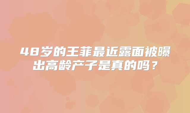 48岁的王菲最近露面被曝出高龄产子是真的吗？