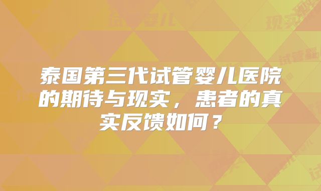 泰国第三代试管婴儿医院的期待与现实，患者的真实反馈如何？