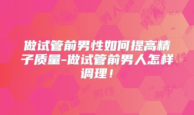 做试管前男性如何提高精子质量-做试管前男人怎样调理！