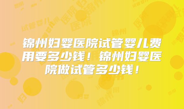 锦州妇婴医院试管婴儿费用要多少钱！锦州妇婴医院做试管多少钱！