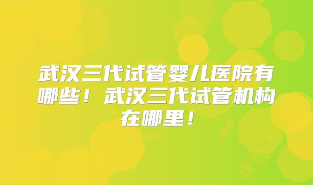 武汉三代试管婴儿医院有哪些!武汉三代试管机构在哪里!