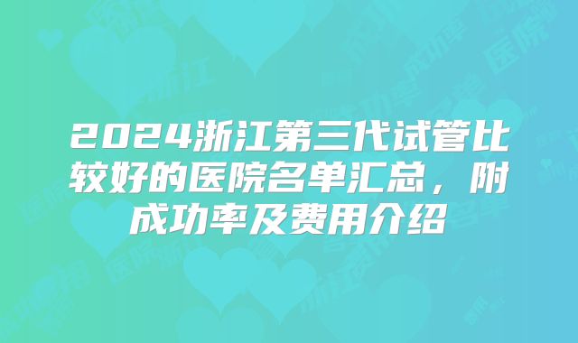 2024浙江第三代试管比较好的医院名单汇总,附成功率及费用介绍