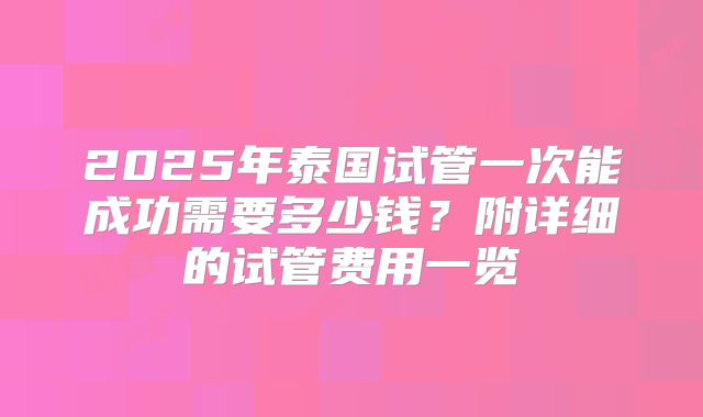 2025年泰国试管一次能成功需要多少钱?附详细的试管费用一览