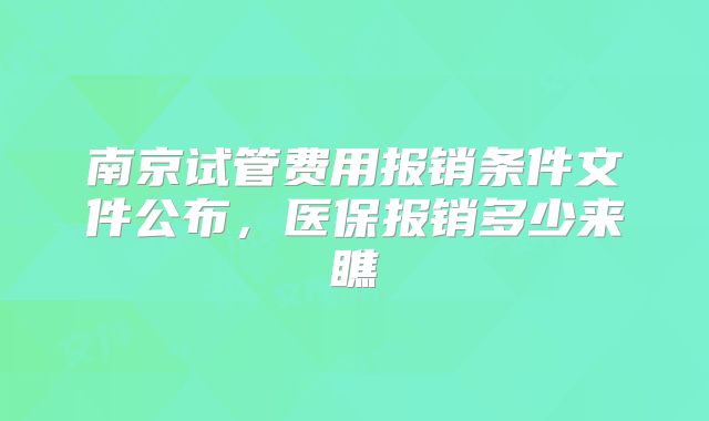 南京试管费用报销条件文件公布,医保报销多少来瞧