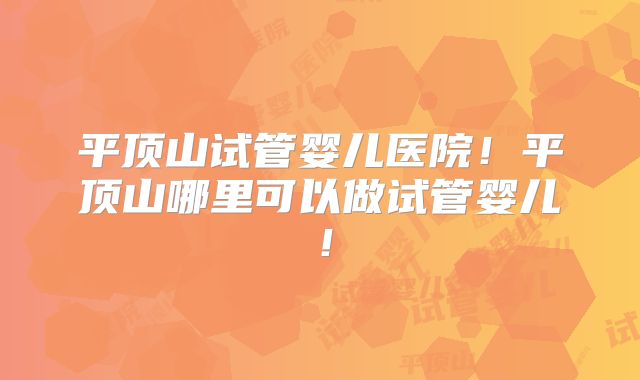 平顶山试管婴儿医院!平顶山哪里可以做试管婴儿!