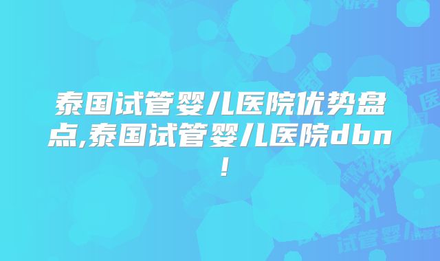 泰国试管婴儿医院优势盘点,泰国试管婴儿医院dbn！