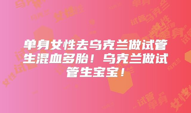 单身女性去乌克兰做试管生混血多胎！乌克兰做试管生宝宝！