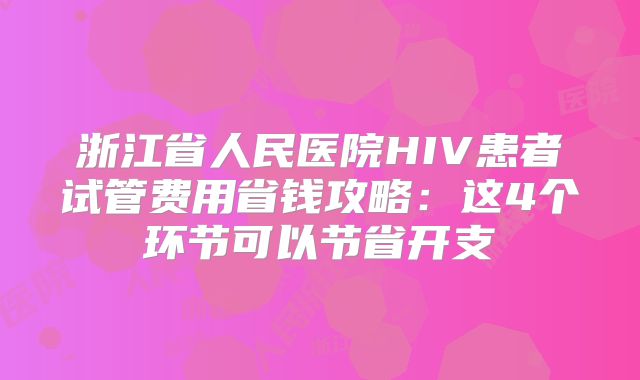 浙江省人民医院HIV患者试管费用省钱攻略:这4个环节可以节省开支