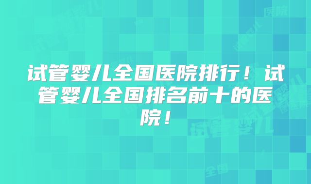 试管婴儿全国医院排行!试管婴儿全国排名前十的医院!