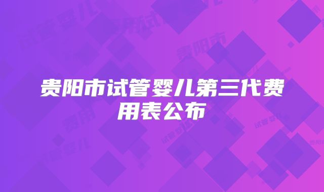 贵阳市试管婴儿第三代费用表公布