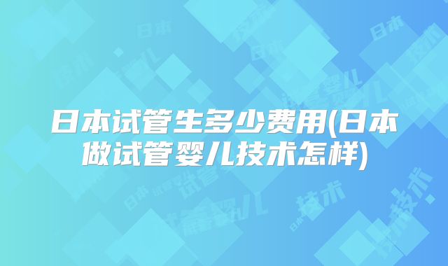 日本试管生多少费用(日本做试管婴儿技术怎样)