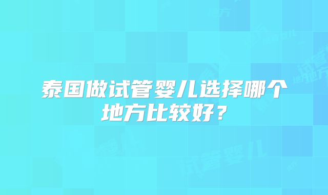 泰国做试管婴儿选择哪个地方比较好?