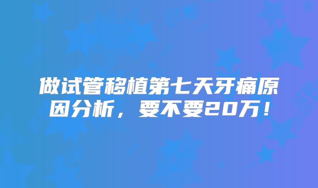 做试管移植第七天牙痛原因分析，要不要20万！