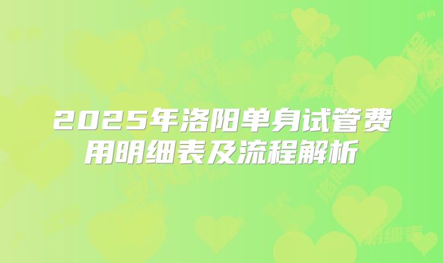 2025年洛阳单身试管费用明细表及流程解析