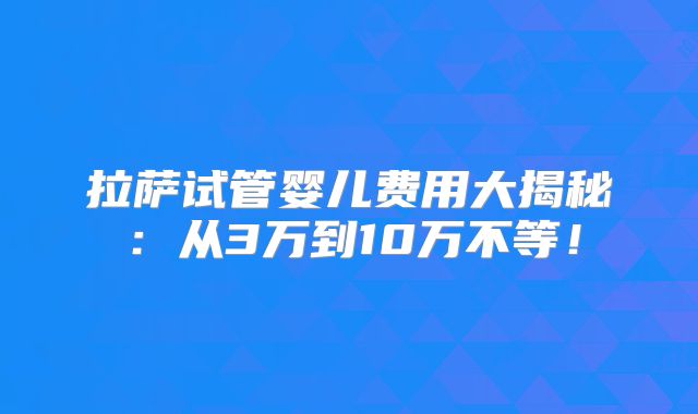 拉萨试管婴儿费用大揭秘:从3万到10万不等!