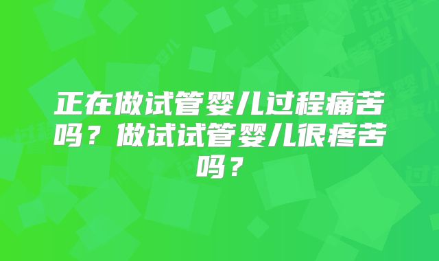 正在做试管婴儿过程痛苦吗?做试试管婴儿很疼苦吗?