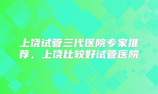 上饶试管三代医院专家推荐,上饶比较好试管医院