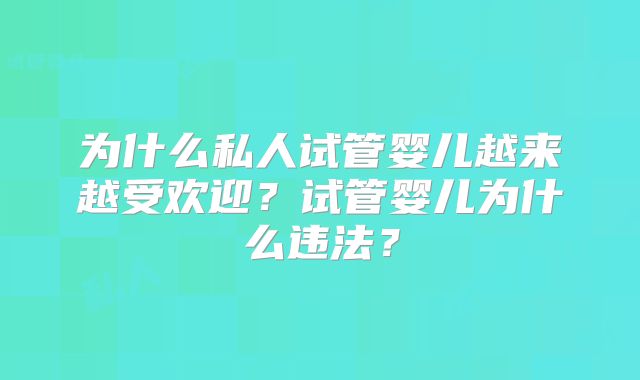 为什么私人试管婴儿越来越受欢迎？试管婴儿为什么违法？