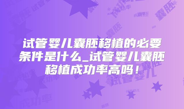 试管婴儿囊胚移植的必要条件是什么_试管婴儿囊胚移植成功率高吗!