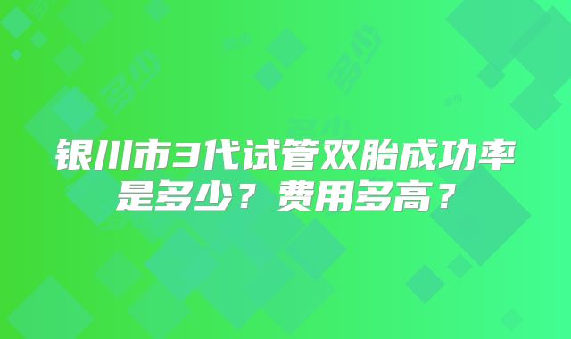 银川市3代试管双胎成功率是多少？费用多高？