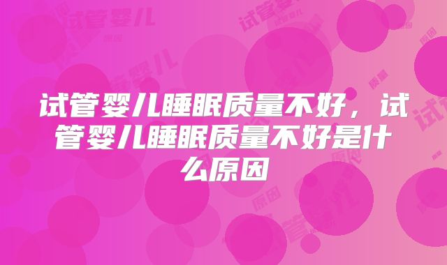 试管婴儿睡眠质量不好,试管婴儿睡眠质量不好是什么原因