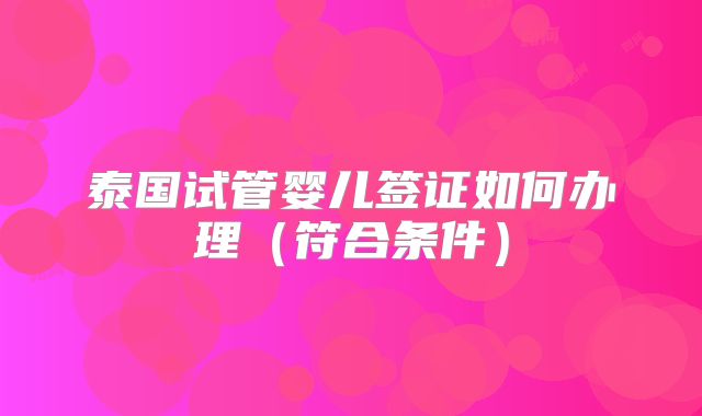 泰国试管婴儿签证如何办理(符合条件)