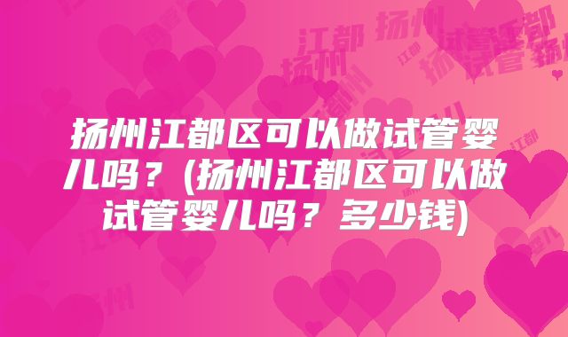 扬州江都区可以做试管婴儿吗？(扬州江都区可以做试管婴儿吗？多少钱)